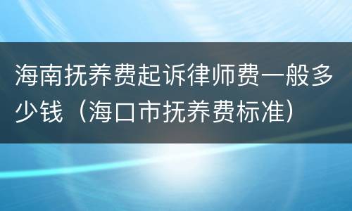 海南抚养费起诉律师费一般多少钱（海口市抚养费标准）
