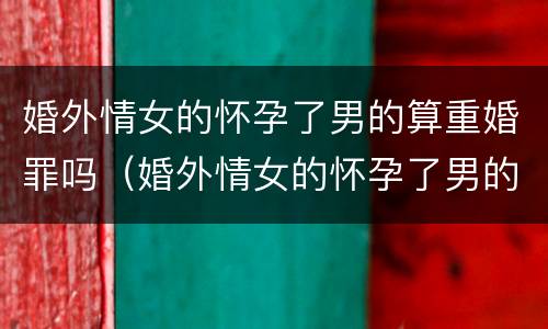 婚外情女的怀孕了男的算重婚罪吗（婚外情女的怀孕了男的要负什么责任）