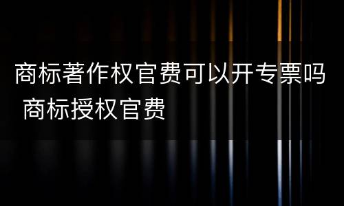 商标著作权官费可以开专票吗 商标授权官费