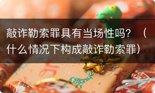 敲诈勒索罪具有当场性吗？（什么情况下构成敲诈勒索罪）