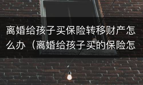 离婚给孩子买保险转移财产怎么办（离婚给孩子买的保险怎么办）