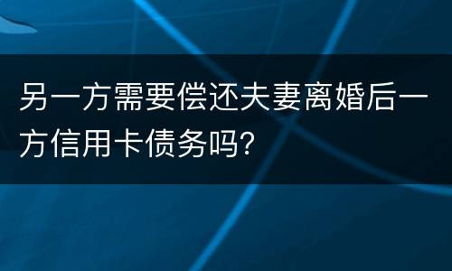 另一方需要偿还夫妻离婚后一方信用卡债务吗？