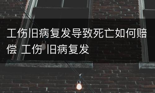 工伤旧病复发导致死亡如何赔偿 工伤 旧病复发
