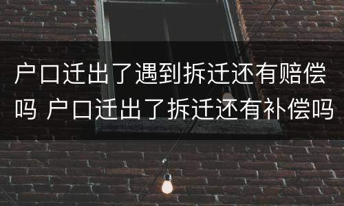 户口迁出了遇到拆迁还有赔偿吗 户口迁出了拆迁还有补偿吗