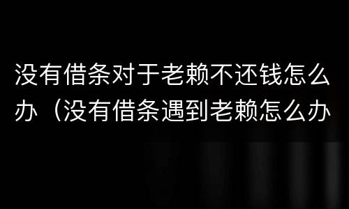 没有借条对于老赖不还钱怎么办（没有借条遇到老赖怎么办）