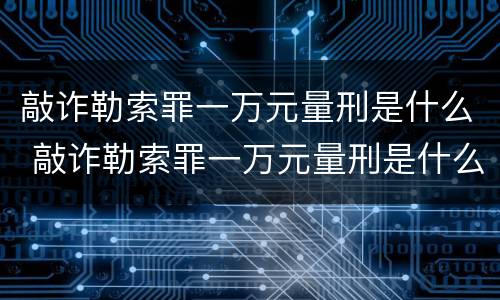 敲诈勒索罪一万元量刑是什么 敲诈勒索罪一万元量刑是什么意思