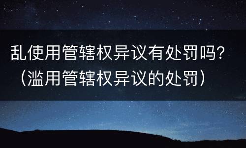 乱使用管辖权异议有处罚吗？（滥用管辖权异议的处罚）