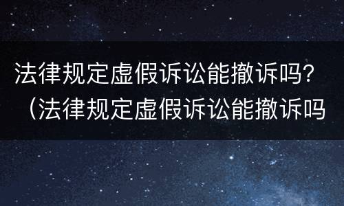 法律规定虚假诉讼能撤诉吗？（法律规定虚假诉讼能撤诉吗知乎）