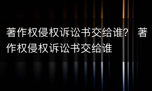 著作权侵权诉讼书交给谁？ 著作权侵权诉讼书交给谁