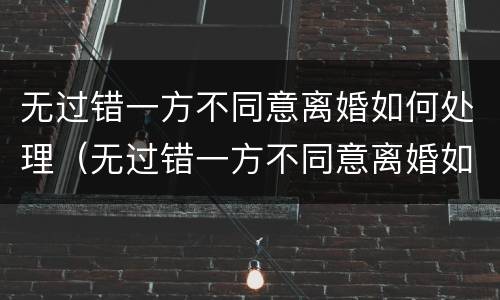 无过错一方不同意离婚如何处理（无过错一方不同意离婚如何处理呢）