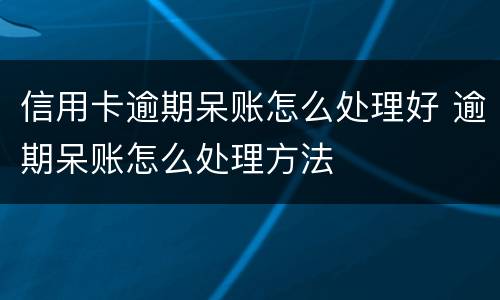 信用卡逾期呆账怎么处理好 逾期呆账怎么处理方法