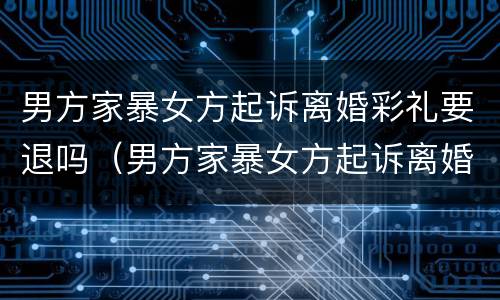 男方家暴女方起诉离婚彩礼要退吗（男方家暴女方起诉离婚彩礼要退吗）