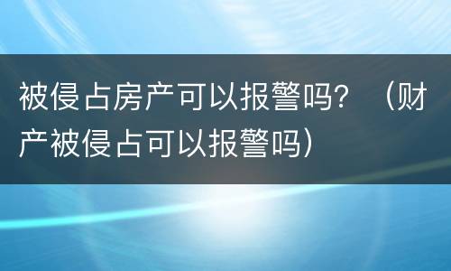 被侵占房产可以报警吗？（财产被侵占可以报警吗）