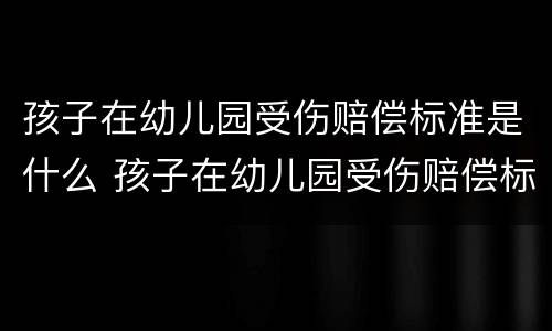 孩子在幼儿园受伤赔偿标准是什么 孩子在幼儿园受伤赔偿标准是什么意思