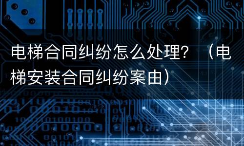 电梯合同纠纷怎么处理？（电梯安装合同纠纷案由）