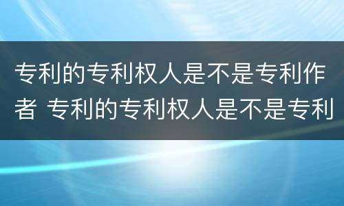 专利的专利权人是不是专利作者 专利的专利权人是不是专利作者呢