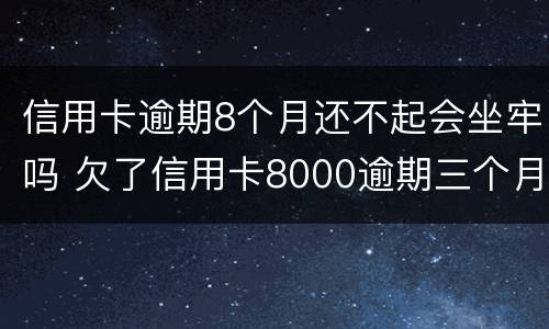 信用卡逾期8个月还不起会坐牢吗 欠了信用卡8000逾期三个月会坐牢吗?