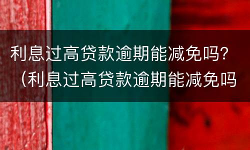 利息过高贷款逾期能减免吗？（利息过高贷款逾期能减免吗）