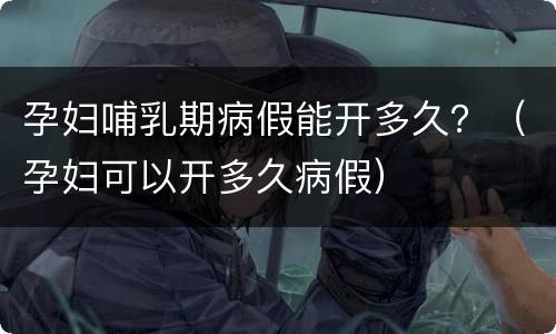 孕妇哺乳期病假能开多久？（孕妇可以开多久病假）