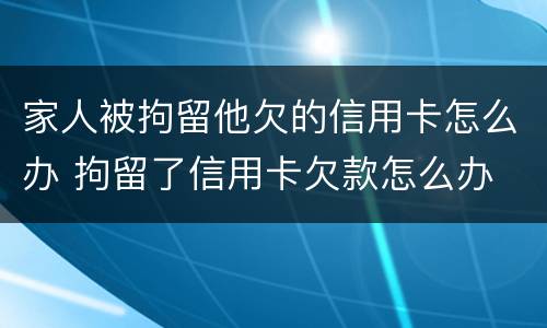 家人被拘留他欠的信用卡怎么办 拘留了信用卡欠款怎么办