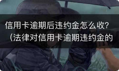 信用卡逾期后违约金怎么收？（法律对信用卡逾期违约金的规定）