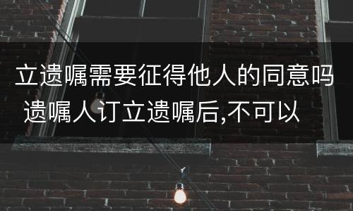 立遗嘱需要征得他人的同意吗 遗嘱人订立遗嘱后,不可以