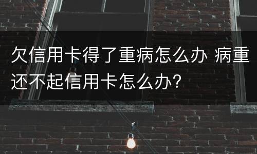 欠信用卡得了重病怎么办 病重还不起信用卡怎么办?