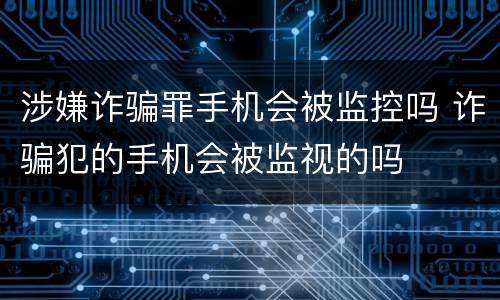 涉嫌诈骗罪手机会被监控吗 诈骗犯的手机会被监视的吗