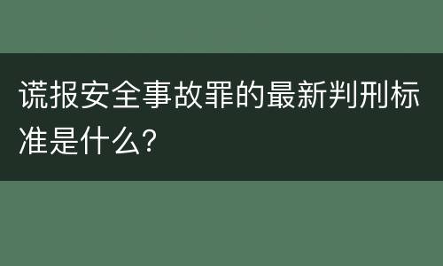 谎报安全事故罪的最新判刑标准是什么？