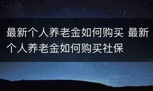 最新个人养老金如何购买 最新个人养老金如何购买社保