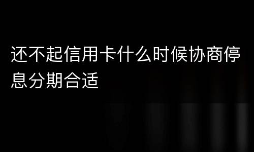 还不起信用卡什么时候协商停息分期合适