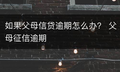 如果父母信贷逾期怎么办？ 父母征信逾期