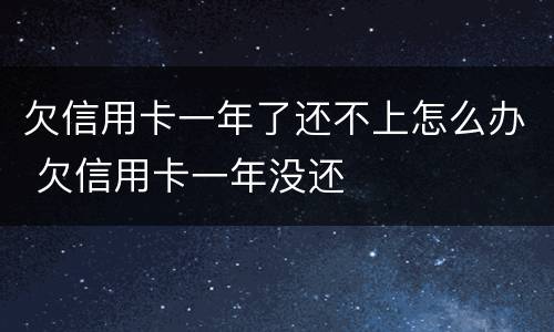 欠信用卡一年了还不上怎么办 欠信用卡一年没还