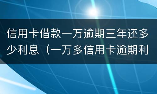 信用卡借款一万逾期三年还多少利息（一万多信用卡逾期利息是多少）