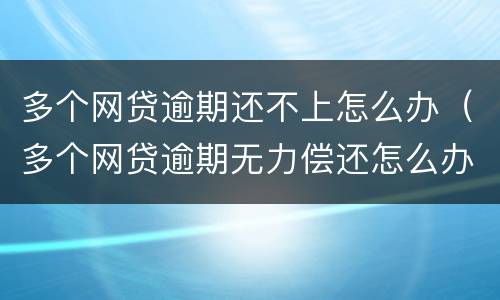 多个网贷逾期还不上怎么办（多个网贷逾期无力偿还怎么办）