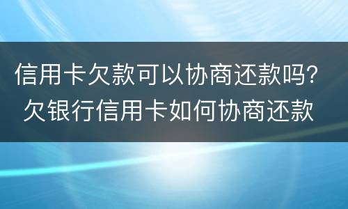 信用卡欠款可以协商还款吗？ 欠银行信用卡如何协商还款