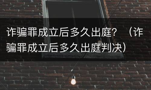 诈骗罪成立后多久出庭？（诈骗罪成立后多久出庭判决）