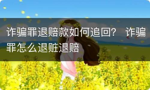 诈骗罪退赔款如何追回？ 诈骗罪怎么退赃退赔