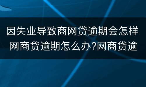 因失业导致商网贷逾期会怎样 网商贷逾期怎么办?网商贷逾期会被起诉吗