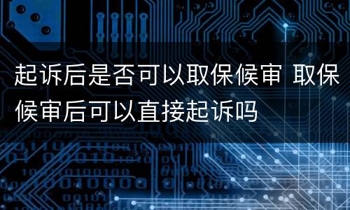 起诉后是否可以取保候审 取保候审后可以直接起诉吗