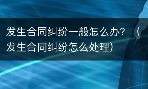 发生合同纠纷一般怎么办？（发生合同纠纷怎么处理）