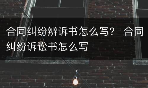 合同纠纷辨诉书怎么写？ 合同纠纷诉讼书怎么写