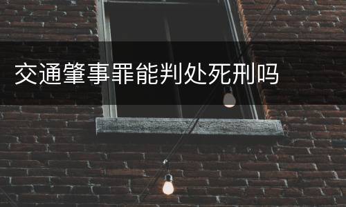 交通肇事罪能判处死刑吗