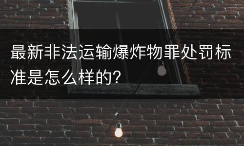 最新非法运输爆炸物罪处罚标准是怎么样的?