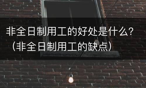 非全日制用工的好处是什么？（非全日制用工的缺点）