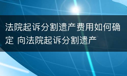 法院起诉分割遗产费用如何确定 向法院起诉分割遗产