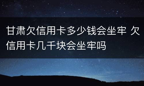 甘肃欠信用卡多少钱会坐牢 欠信用卡几千块会坐牢吗