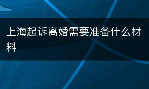 上海起诉离婚需要准备什么材料