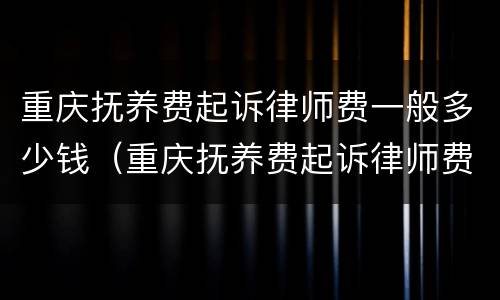 重庆抚养费起诉律师费一般多少钱（重庆抚养费起诉律师费一般多少钱一次）