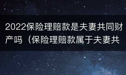 2022保险理赔款是夫妻共同财产吗（保险理赔款属于夫妻共同财产吗）